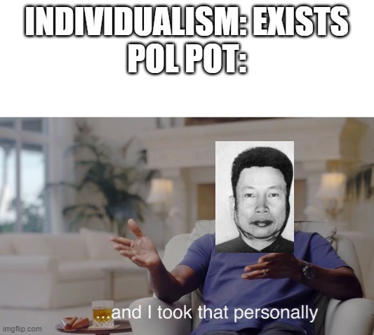 What did individualism do?? | INDIVIDUALISM: EXISTS
POL POT: | image tagged in and i took that personally | made w/ Imgflip meme maker