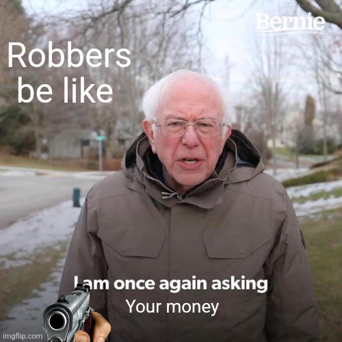 Bernie what | Robbers be like; Your money | image tagged in memes,bernie i am once again asking for your support | made w/ Imgflip meme maker