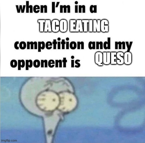 whe i'm in a competition and my opponent is | TACO EATING; QUESO | image tagged in whe i'm in a competition and my opponent is | made w/ Imgflip meme maker