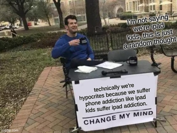 Once again, this is only a thought. | I'm not saying we're ipad kids, this is just a random thought. technically we're hypocrites because we suffer phone addiction like ipad kids suffer ipad addiction. | image tagged in memes,change my mind | made w/ Imgflip meme maker