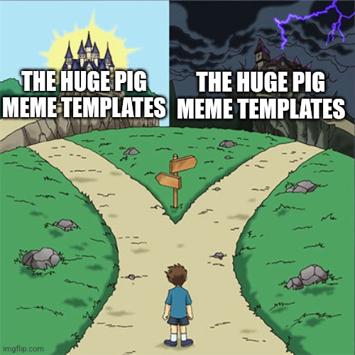 look up "the huge pig" in meme templates | THE HUGE PIG MEME TEMPLATES; THE HUGE PIG MEME TEMPLATES | image tagged in two paths | made w/ Imgflip meme maker