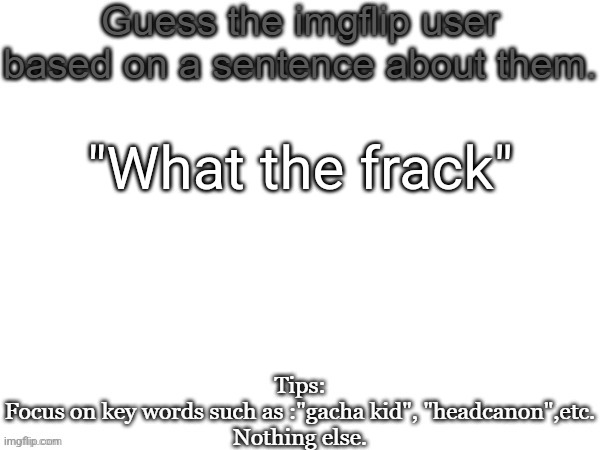 Guess the imgflip user based on a sentence about them | "What the frack" | image tagged in guess the imgflip user based on a sentence about them | made w/ Imgflip meme maker