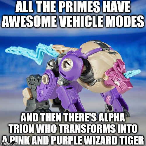 the odd one out | ALL THE PRIMES HAVE AWESOME VEHICLE MODES; AND THEN THERE'S ALPHA TRION WHO TRANSFORMS INTO A PINK AND PURPLE WIZARD TIGER | image tagged in transformers | made w/ Imgflip meme maker