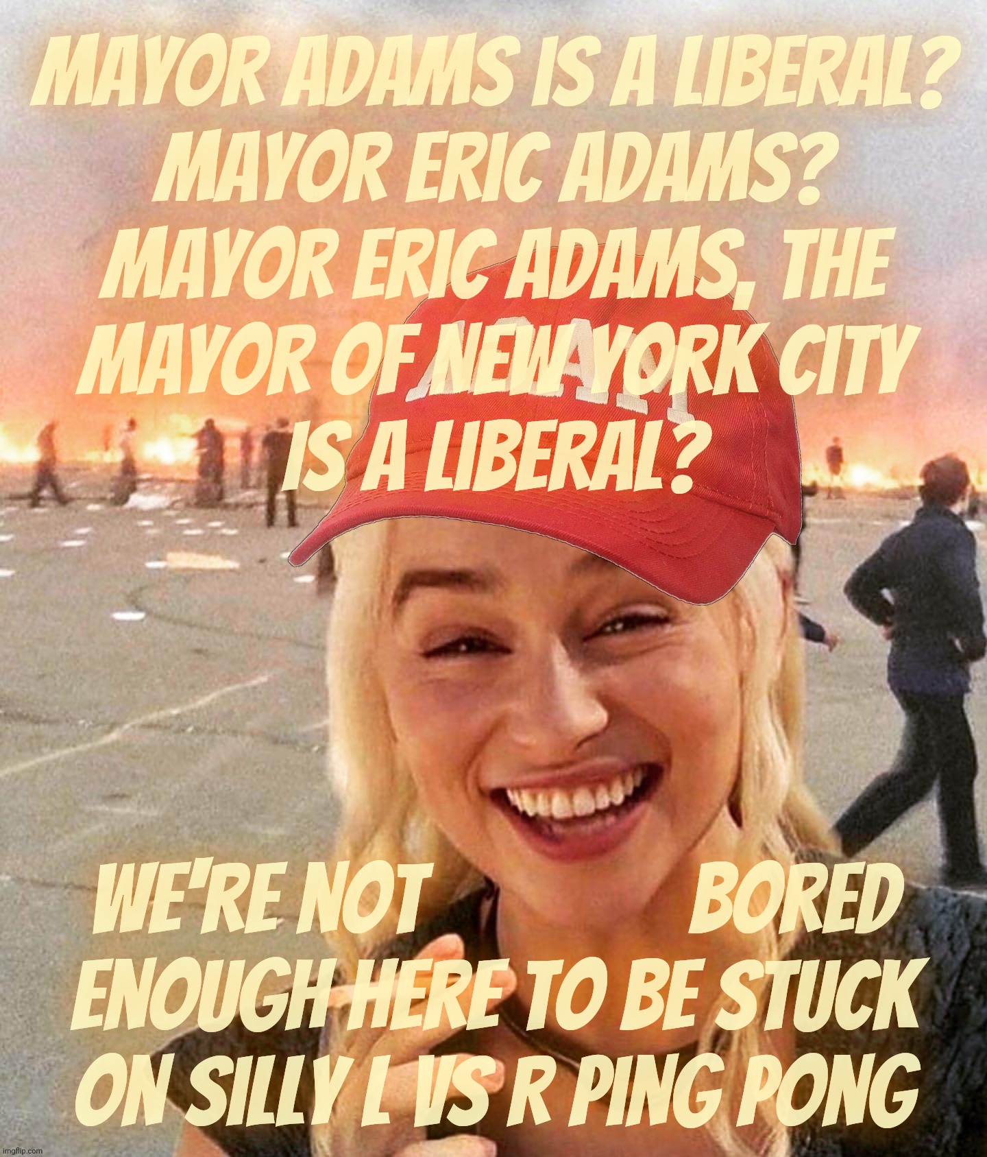 Disaster smoker girl MAGA edition | Mayor Adams is a liberal?
Mayor Eric Adams?
Mayor Eric Adams, The
mayor Of New York City
Is a liberal? We're not              bored
enough h | image tagged in disaster smoker girl maga edition | made w/ Imgflip meme maker