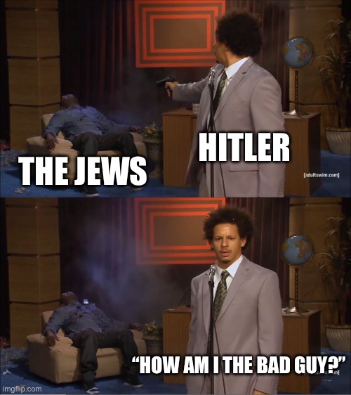 Hitler gassed the title | HITLER; THE JEWS; “HOW AM I THE BAD GUY?” | image tagged in memes,who killed hannibal,dark humor,adolf hitler,holocaust | made w/ Imgflip meme maker