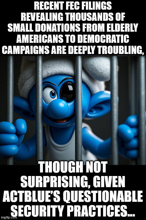 It's called smurfing... | RECENT FEC FILINGS REVEALING THOUSANDS OF SMALL DONATIONS FROM ELDERLY AMERICANS TO DEMOCRATIC CAMPAIGNS ARE DEEPLY TROUBLING, THOUGH NOT SURPRISING, GIVEN ACTBLUE’S QUESTIONABLE SECURITY PRACTICES... | image tagged in act blue,money laundering,smurfing | made w/ Imgflip meme maker