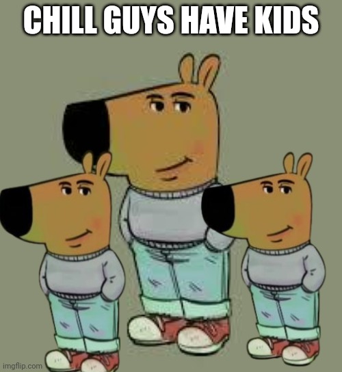 low key just a chill guy | CHILL GUYS HAVE KIDS | image tagged in low key just a chill guy | made w/ Imgflip meme maker