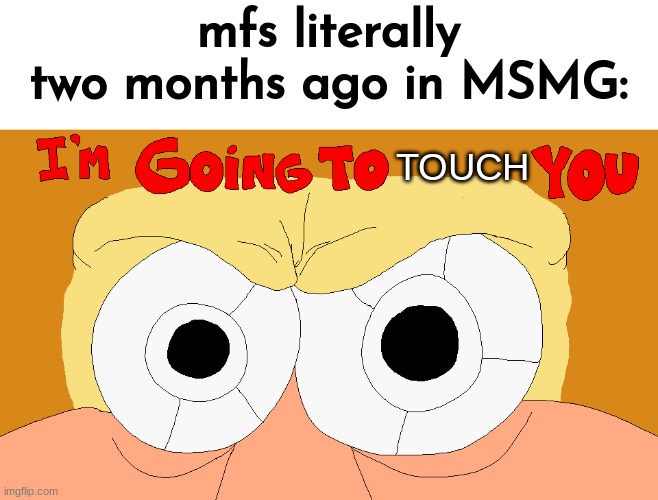 I'M GOING TO _________ YOU | mfs literally two months ago in MSMG:; TOUCH | image tagged in i'm going to _________ you | made w/ Imgflip meme maker