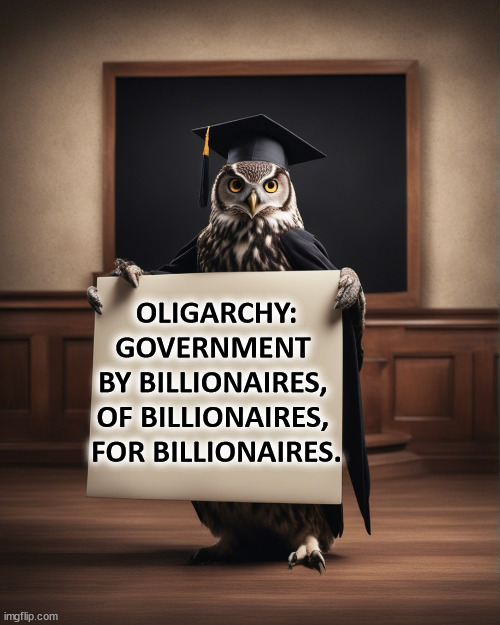 OLIGARCHY:
GOVERNMENT 
BY BILLIONAIRES, 
OF BILLIONAIRES, 
FOR BILLIONAIRES. | image tagged in oligarchy,tax cuts for the rich,trump,bribes,millionaires,billionaire | made w/ Imgflip meme maker