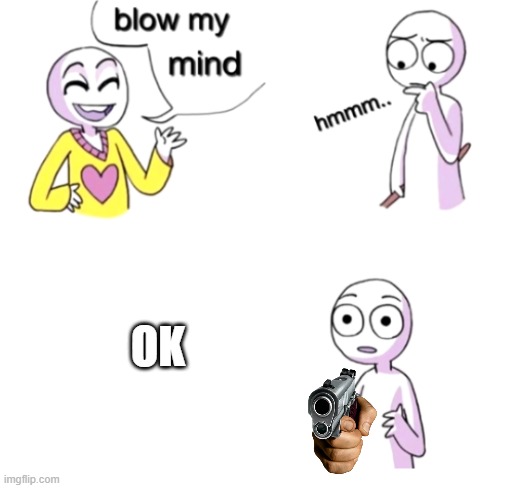 Blow my mind | OK | image tagged in blow my mind | made w/ Imgflip meme maker