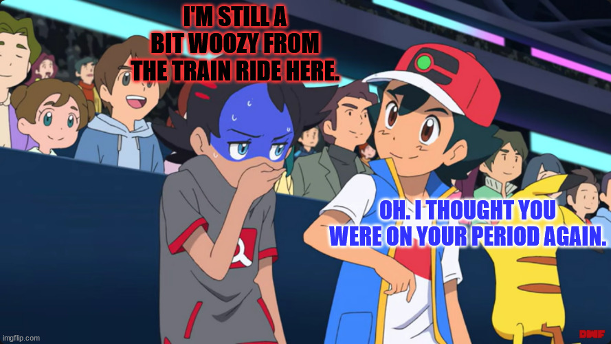 I'M STILL A BIT WOOZY FROM THE TRAIN RIDE HERE. OH. I THOUGHT YOU WERE ON YOUR PERIOD AGAIN. | made w/ Imgflip meme maker