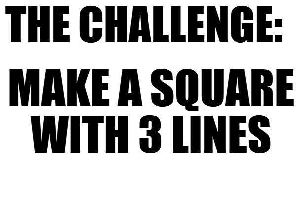 make a square with 3 lines | THE CHALLENGE:; MAKE A SQUARE WITH 3 LINES | image tagged in make a square with 3 lines,challenge,kewlew | made w/ Imgflip meme maker