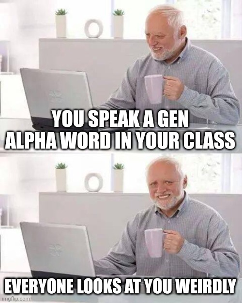 Oh I shouldn't have said that | YOU SPEAK A GEN ALPHA WORD IN YOUR CLASS; EVERYONE LOOKS AT YOU WEIRDLY | image tagged in memes,hide the pain harold | made w/ Imgflip meme maker