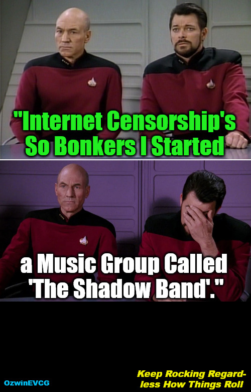 Keep Rocking Regardless How Things Roll | "Internet Censorship's 

So Bonkers I Started; a Music Group Called 

'The Shadow Band'."; Keep Rocking Regard-

less How Things Roll; OzwinEVCG | image tagged in picard riker listening to a pun,political humor,social commentary,internet censorship,free speech,world occupied | made w/ Imgflip meme maker