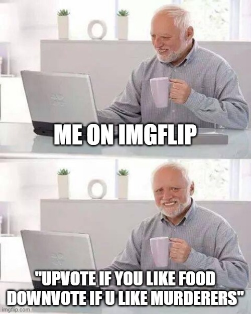 yes | ME ON IMGFLIP; "UPVOTE IF YOU LIKE FOOD DOWNVOTE IF U LIKE MURDERERS" | image tagged in memes,hide the pain harold | made w/ Imgflip meme maker