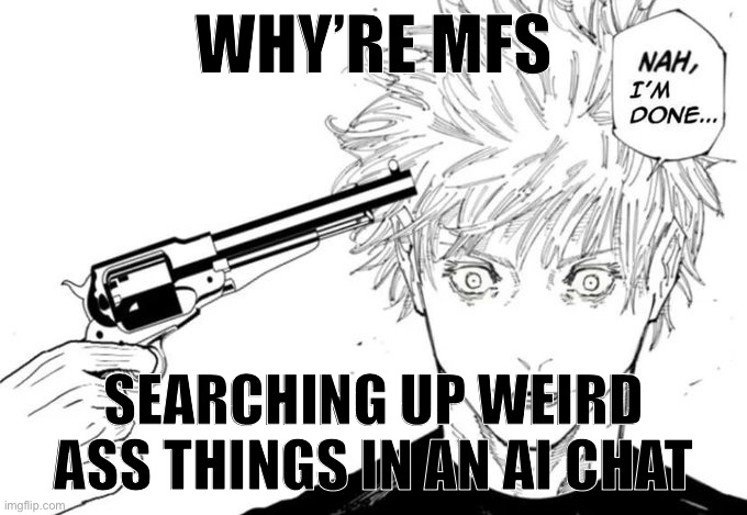 Nah, I'm done... | WHY’RE MFS; SEARCHING UP WEIRD ASS THINGS IN AN AI CHAT | image tagged in nah i'm done | made w/ Imgflip meme maker