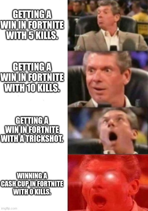 Mr. McMahon reaction | GETTING A WIN IN FORTNITE WITH 5 KILLS. GETTING A WIN IN FORTNITE WITH 10 KILLS. GETTING A WIN IN FORTNITE WITH A TRICKSHOT. WINNING A CASH CUP IN FORTNITE WITH 0 KILLS. | image tagged in mr mcmahon reaction | made w/ Imgflip meme maker