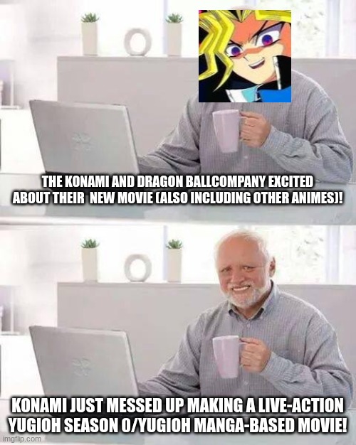 Hide the Pain Harold Meme | THE KONAMI AND DRAGON BALLCOMPANY EXCITED ABOUT THEIR  NEW MOVIE (ALSO INCLUDING OTHER ANIMES)! KONAMI JUST MESSED UP MAKING A LIVE-ACTION YUGIOH SEASON 0/YUGIOH MANGA-BASED MOVIE! | image tagged in memes,hide the pain harold | made w/ Imgflip meme maker