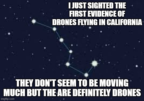 memes by Brad - Breaking News: Drones have been spotted in California | I JUST SIGHTED THE FIRST EVIDENCE OF DRONES FLYING IN CALIFORNIA; THEY DON'T SEEM TO BE MOVING MUCH BUT THE ARE DEFINITELY DRONES | image tagged in funny,fun,drones,california,murder drones,humor | made w/ Imgflip meme maker