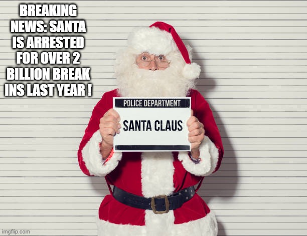 memes by Brad - Santa Claus was charged with 2 billion breaking and enterings | BREAKING NEWS: SANTA IS ARRESTED FOR OVER 2 BILLION BREAK INS LAST YEAR ! | image tagged in funny,santa claus,arrested,christmas,crime,merry christmas | made w/ Imgflip meme maker