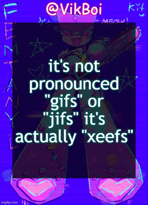 those who pronounces it "xeefs:" ☠️ | it's not pronounced "gifs" or "jifs" it's actually "xeefs" | image tagged in vikboi femtanyl announcement temp | made w/ Imgflip meme maker