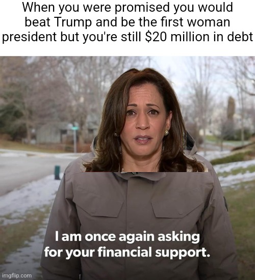 I have no sympathy for Kamala and her financial ruin she brought onto herself | When you were promised you would beat Trump and be the first woman president but you're still $20 million in debt | image tagged in bernie financial support,kamala harris,democrats,stupid liberals,debt | made w/ Imgflip meme maker