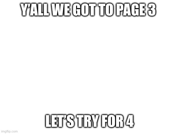 Y’ALL WE GOT TO PAGE 3; LET’S TRY FOR 4 | made w/ Imgflip meme maker