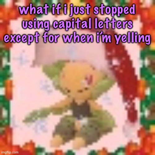 Festive 144p Leavanny | what if i just stopped using capital letters except for when i’m yelling | image tagged in festive 144p leavanny,cinnabox announcement | made w/ Imgflip meme maker