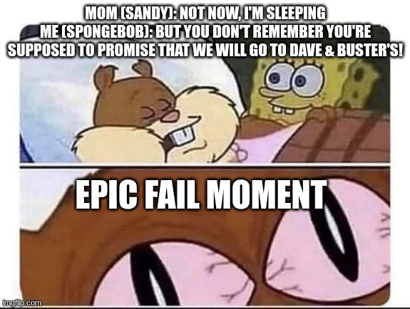 Mom forgot it | MOM (SANDY): NOT NOW, I'M SLEEPING
ME (SPONGEBOB): BUT YOU DON'T REMEMBER YOU'RE SUPPOSED TO PROMISE THAT WE WILL GO TO DAVE & BUSTER'S! EPIC FAIL MOMENT | image tagged in sandy wakes up,certified bruh moment,spongebob memes,forgot | made w/ Imgflip meme maker