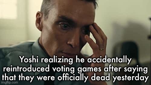 Oppenheimer | Yoshi realizing he accidentally reintroduced voting games after saying that they were officially dead yesterday | image tagged in oppenheimer | made w/ Imgflip meme maker