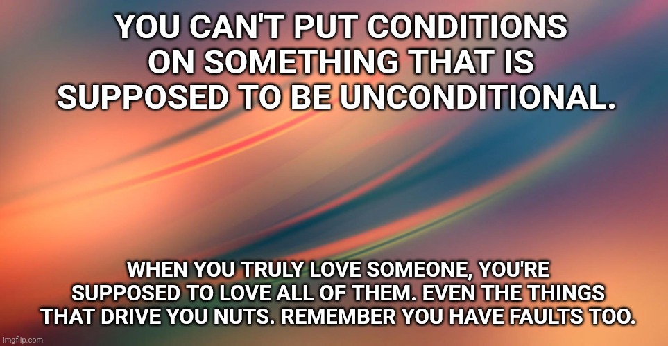 Love can hurt | YOU CAN'T PUT CONDITIONS ON SOMETHING THAT IS SUPPOSED TO BE UNCONDITIONAL. WHEN YOU TRULY LOVE SOMEONE, YOU'RE SUPPOSED TO LOVE ALL OF THEM. EVEN THE THINGS THAT DRIVE YOU NUTS. REMEMBER YOU HAVE FAULTS TOO. | image tagged in love can hurt | made w/ Imgflip meme maker