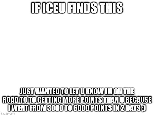 iceu I'm a huge fan | IF ICEU FINDS THIS; JUST WANTED TO LET U KNOW IM ON THE ROAD TO TO GETTING MORE POINTS THAN U BECAUSE I WENT FROM 3000 TO 6000 POINTS IN 2 DAYS ;) | image tagged in iceu,3000 to 6000 | made w/ Imgflip meme maker