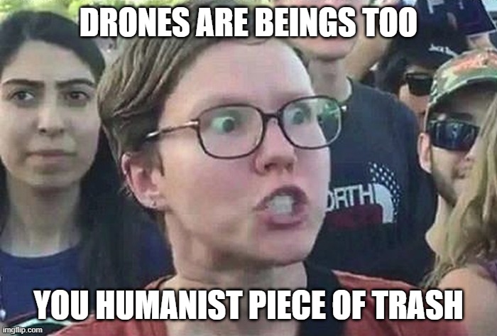 Drone lives matter | DRONES ARE BEINGS TOO; YOU HUMANIST PIECE OF TRASH | image tagged in triggered liberal | made w/ Imgflip meme maker