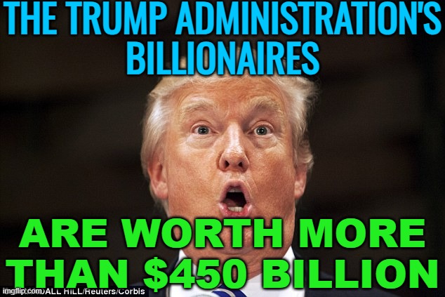 Trump's Billionaires | THE TRUMP ADMINISTRATION'S
BILLIONAIRES; ARE WORTH MORE
THAN $450 BILLION | image tagged in trump stupid face,donald trump,donald trump approves,breaking news,scumbag republicans,billionaire | made w/ Imgflip meme maker