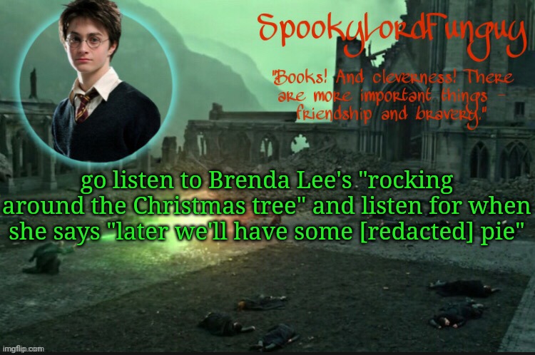 Lol | go listen to Brenda Lee's "rocking around the Christmas tree" and listen for when she says "later we'll have some [redacted] pie" | image tagged in spookylordfunguy's harry potter announcement template | made w/ Imgflip meme maker