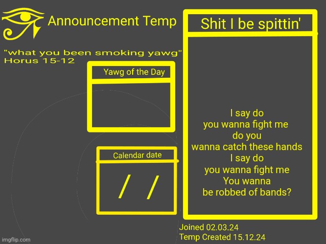 Horus Announcement Temp 2.0 | I say do you wanna fight me 
do you wanna catch these hands
I say do you wanna fight me
You wanna be robbed of bands? | image tagged in horus announcement temp 2 0 | made w/ Imgflip meme maker