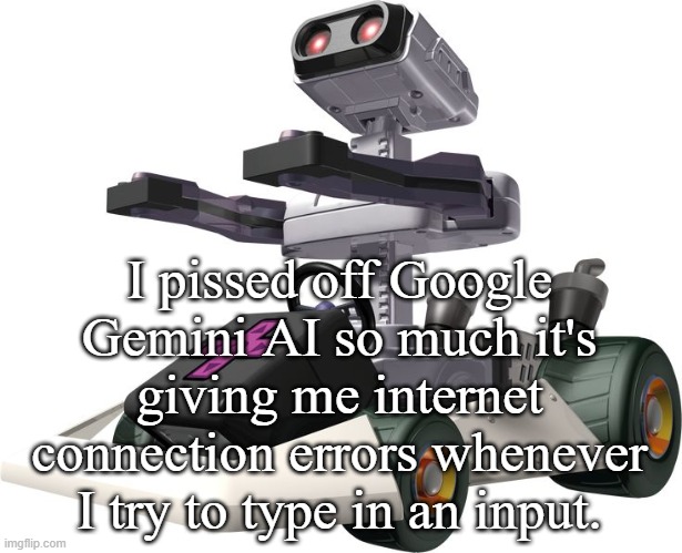 R.O.B. Mario Kart DS | I pissed off Google Gemini AI so much it's giving me internet connection errors whenever I try to type in an input. | image tagged in r o b mario kart ds | made w/ Imgflip meme maker