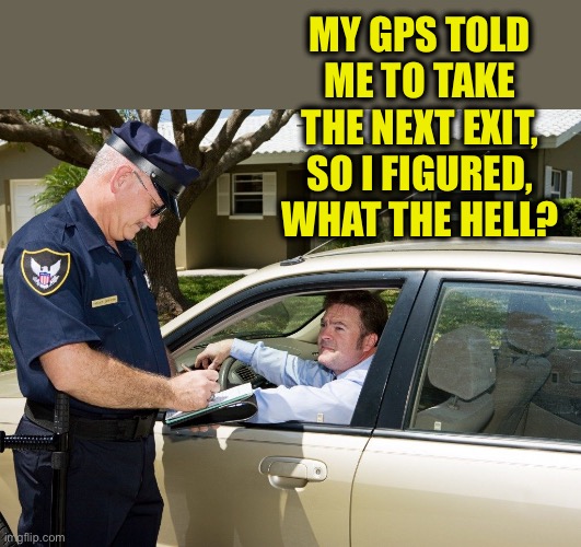 Cop | MY GPS TOLD ME TO TAKE THE NEXT EXIT, SO I FIGURED, WHAT THE HELL? | image tagged in cop | made w/ Imgflip meme maker