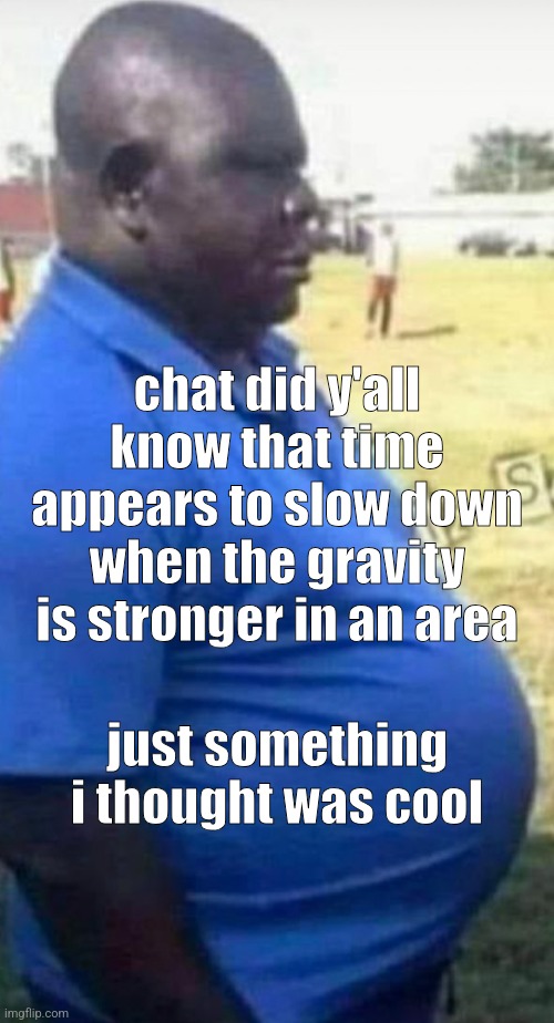 . | chat did y'all know that time appears to slow down when the gravity is stronger in an area; just something i thought was cool | image tagged in claire b | made w/ Imgflip meme maker