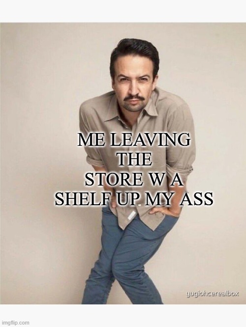 quirky lin manuel miranda | ME LEAVING THE STORE W A SHELF UP MY ASS | image tagged in quirky lin manuel miranda | made w/ Imgflip meme maker