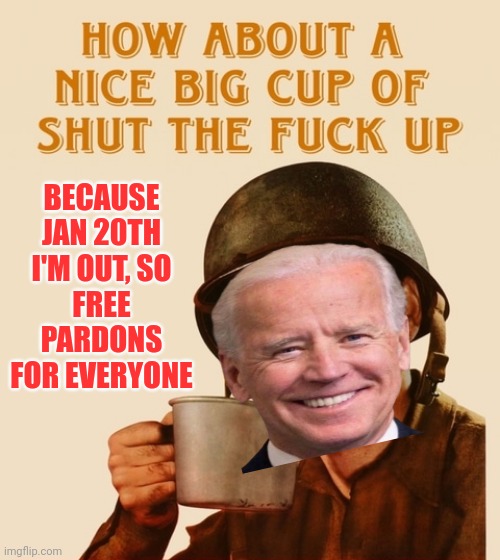 Count the days | BECAUSE JAN 20TH
I'M OUT, SO
FREE PARDONS FOR EVERYONE | image tagged in how about a nice big cup | made w/ Imgflip meme maker