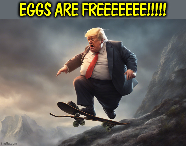 EGGS ARE FREEEEEEE!!!!! | image tagged in trump,eggs,campaign,promises,frontotemporal dementia | made w/ Imgflip meme maker