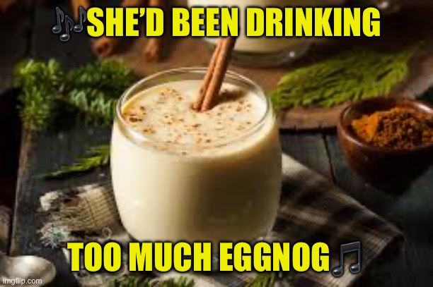 Eggnog - yes or no? | ?SHE’D BEEN DRINKING TOO MUCH EGGNOG? | image tagged in eggnog - yes or no | made w/ Imgflip meme maker