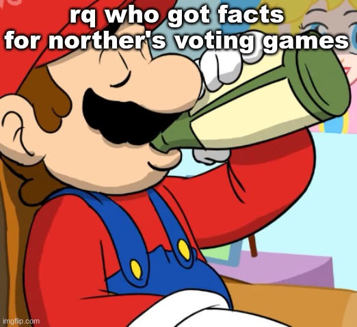 mario drinking | rq who got facts for norther's voting games | image tagged in mario drinking | made w/ Imgflip meme maker