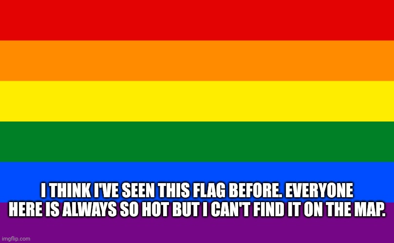 Pride flag | I THINK I'VE SEEN THIS FLAG BEFORE. EVERYONE HERE IS ALWAYS SO HOT BUT I CAN'T FIND IT ON THE MAP. | image tagged in pride flag | made w/ Imgflip meme maker