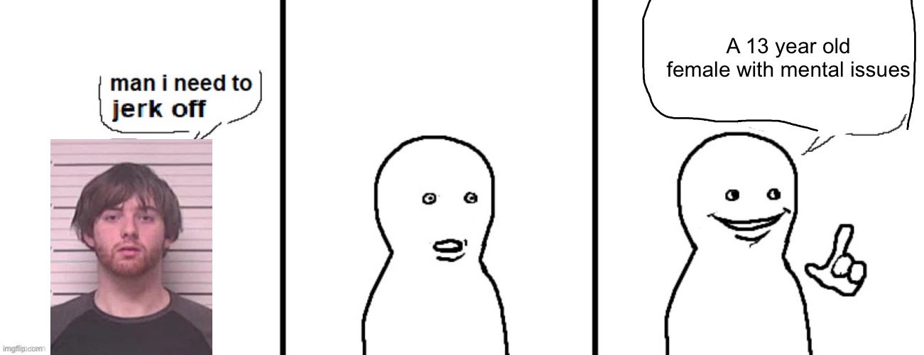Man I need to jerk off | A 13 year old female with mental issues | image tagged in man i need to jerk off | made w/ Imgflip meme maker
