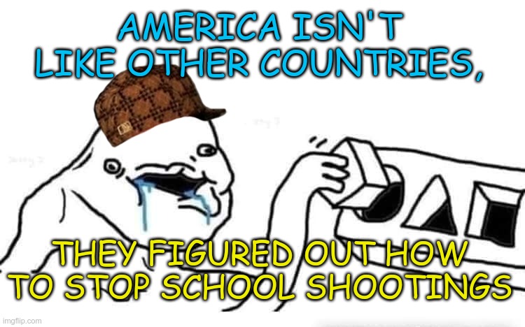 Only in Merica | AMERICA ISN'T LIKE OTHER COUNTRIES, THEY FIGURED OUT HOW TO STOP SCHOOL SHOOTINGS | image tagged in guns,mass shooting,republicans,ignorance,not a fetus | made w/ Imgflip meme maker