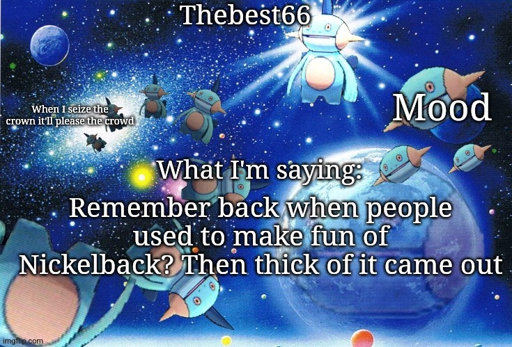 I unironically listen to nickelback | Remember back when people used to make fun of Nickelback? Then thick of it came out | image tagged in marshtomp template thebest66 | made w/ Imgflip meme maker