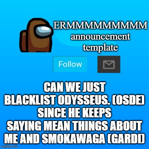 please and thanks | CAN WE JUST BLACKLIST ODYSSEUS. (OSDE) SINCE HE KEEPS SAYING MEAN THINGS ABOUT ME AND SMOKAWAGA (GARDI) | made w/ Imgflip meme maker