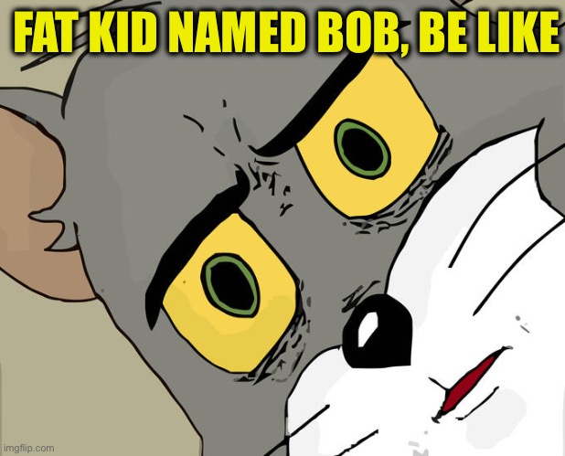 Unsettled Tom Meme | FAT KID NAMED BOB, BE LIKE | image tagged in memes,unsettled tom | made w/ Imgflip meme maker